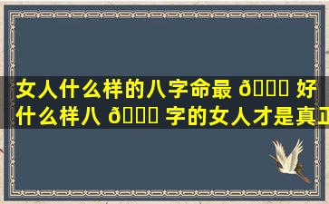 女人什么样的八字命最 🕊 好「什么样八 🕊 字的女人才是真正的旺夫命」